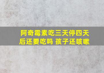 阿奇霉素吃三天停四天后还要吃吗 孩子还咳嗽